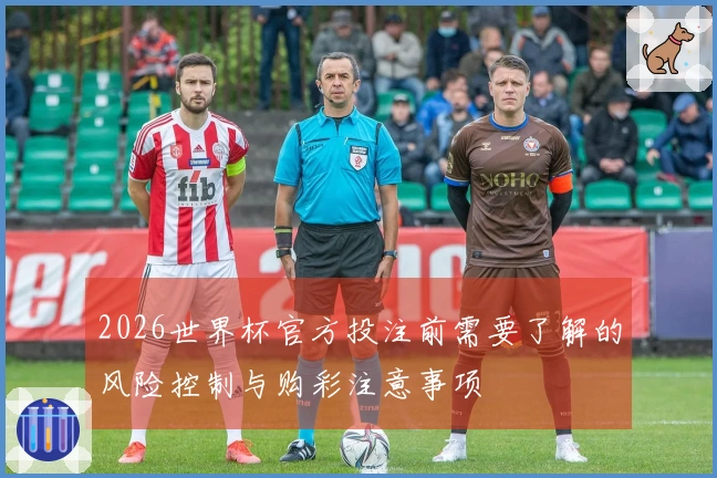 2026世界杯官方投注前需要了解的风险控制与购彩注意事项
