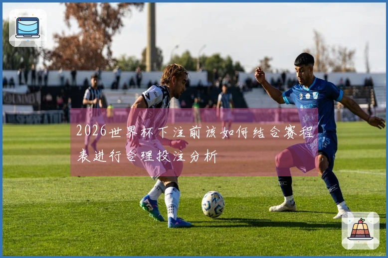 2026世界杯下注前该如何结合赛程表进行合理投注分析