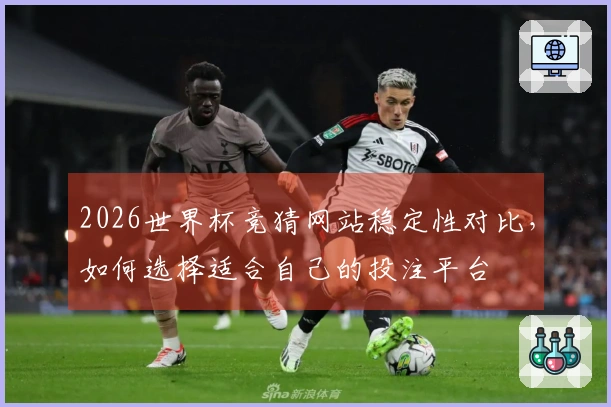 2026世界杯竞猜网站稳定性对比，如何选择适合自己的投注平台