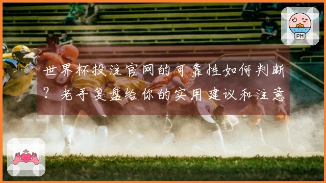 世界杯投注官网的可靠性如何判断？老手复盘给你的实用建议和注意事项